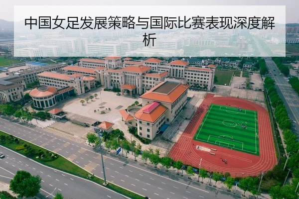 中国女足发展策略与国际比赛表现深度解析